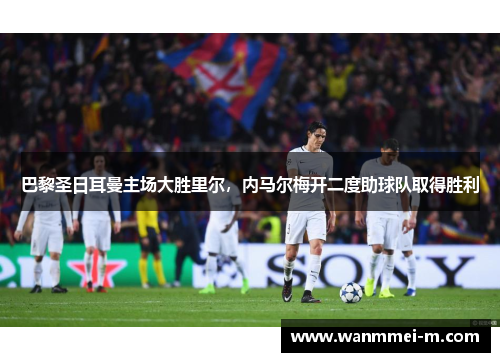 巴黎圣日耳曼主场大胜里尔，内马尔梅开二度助球队取得胜利