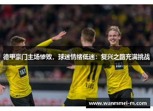 德甲豪门主场惨败，球迷情绪低迷：复兴之路充满挑战