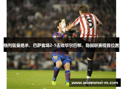 格列兹曼绝杀，巴萨客场2-1击败毕尔巴鄂，稳固联赛榜首位置