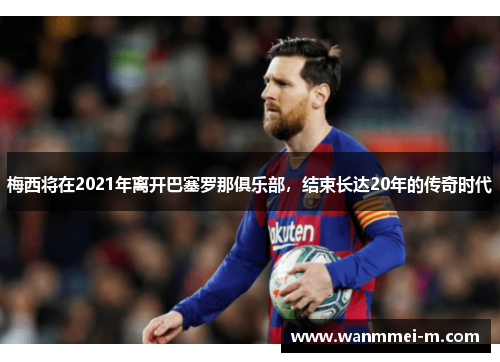 梅西将在2021年离开巴塞罗那俱乐部，结束长达20年的传奇时代