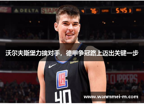 沃尔夫斯堡力擒对手，德甲争冠路上迈出关键一步