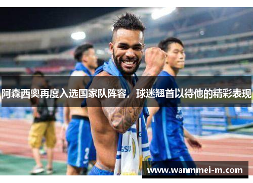 阿森西奥再度入选国家队阵容，球迷翘首以待他的精彩表现