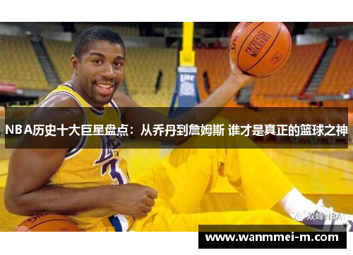 NBA历史十大巨星盘点：从乔丹到詹姆斯 谁才是真正的篮球之神