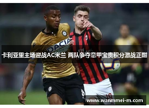 卡利亚里主场迎战AC米兰 两队争夺意甲宝贵积分激战正酣