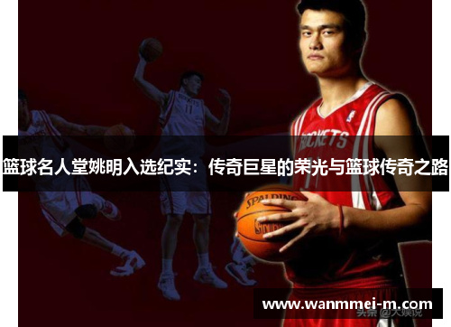 篮球名人堂姚明入选纪实：传奇巨星的荣光与篮球传奇之路