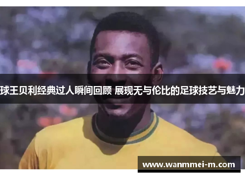 球王贝利经典过人瞬间回顾 展现无与伦比的足球技艺与魅力