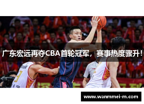 广东宏远再夺CBA首轮冠军，赛事热度骤升！