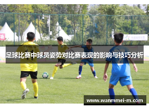 足球比赛中球员姿势对比赛表现的影响与技巧分析