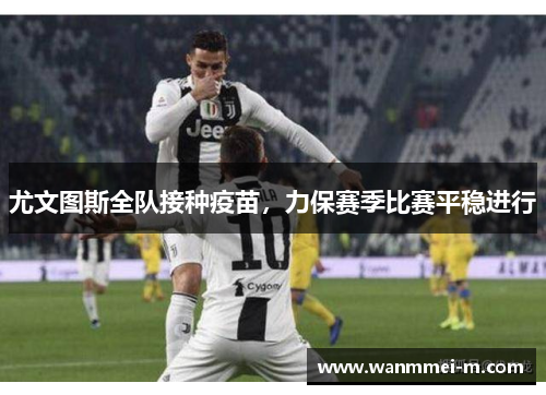 尤文图斯全队接种疫苗，力保赛季比赛平稳进行