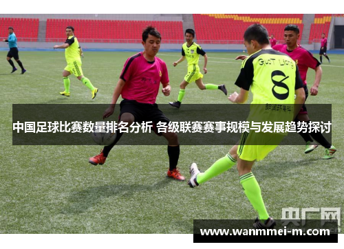 中国足球比赛数量排名分析 各级联赛赛事规模与发展趋势探讨