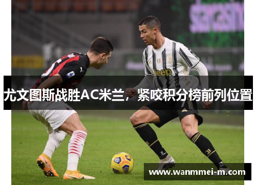 尤文图斯战胜AC米兰，紧咬积分榜前列位置