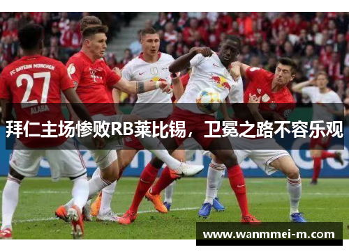 拜仁主场惨败RB莱比锡，卫冕之路不容乐观