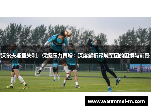 沃尔夫斯堡失利，保级压力再增：深度解析绿城军团的困境与前景