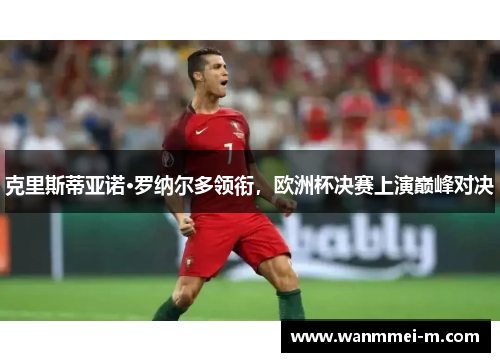 克里斯蒂亚诺·罗纳尔多领衔，欧洲杯决赛上演巅峰对决