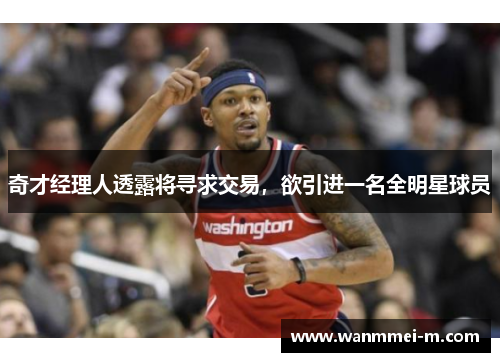 奇才经理人透露将寻求交易，欲引进一名全明星球员