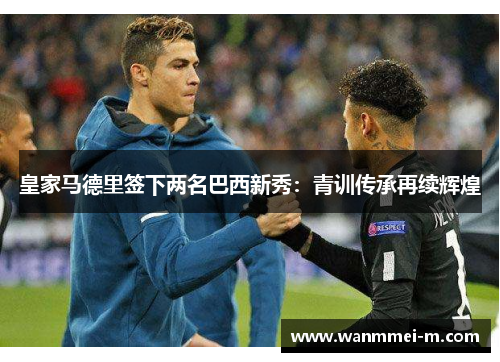 皇家马德里签下两名巴西新秀：青训传承再续辉煌