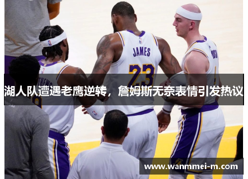 湖人队遭遇老鹰逆转，詹姆斯无奈表情引发热议