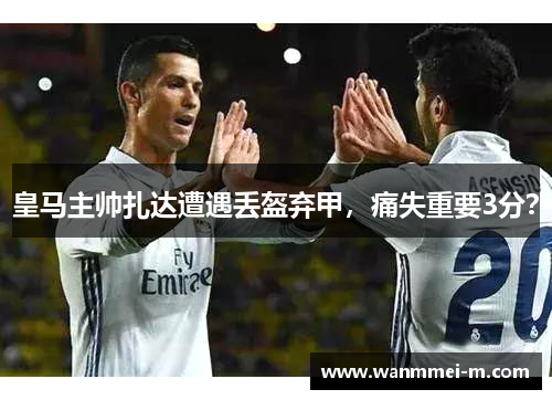 皇马主帅扎达遭遇丢盔弃甲，痛失重要3分？