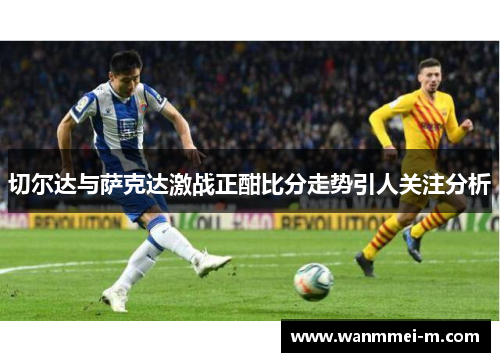 切尔达与萨克达激战正酣比分走势引人关注分析