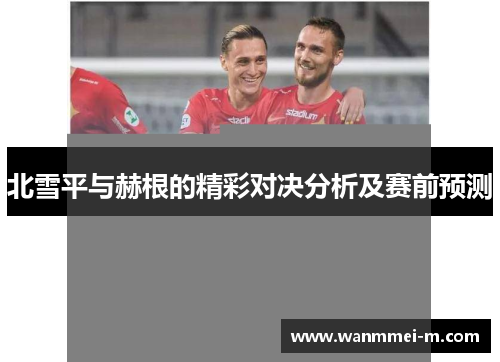 北雪平与赫根的精彩对决分析及赛前预测