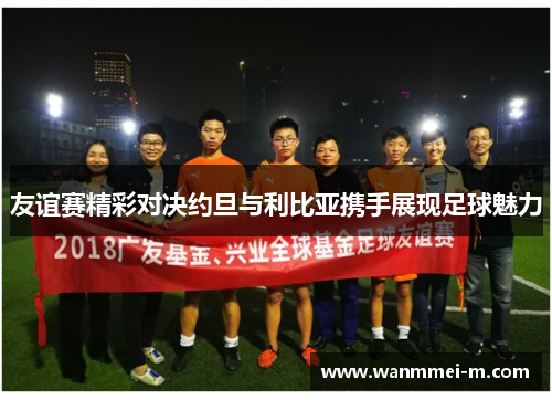 友谊赛精彩对决约旦与利比亚携手展现足球魅力