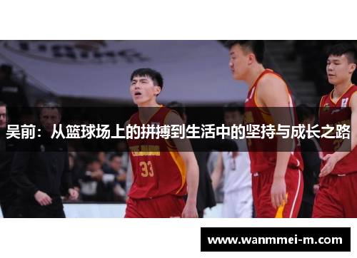 吴前：从篮球场上的拼搏到生活中的坚持与成长之路