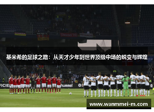基米希的足球之路：从天才少年到世界顶级中场的蜕变与辉煌