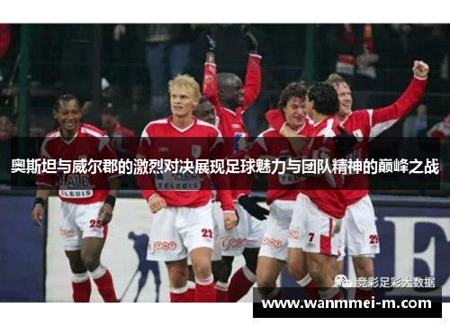 奥斯坦与威尔郡的激烈对决展现足球魅力与团队精神的巅峰之战