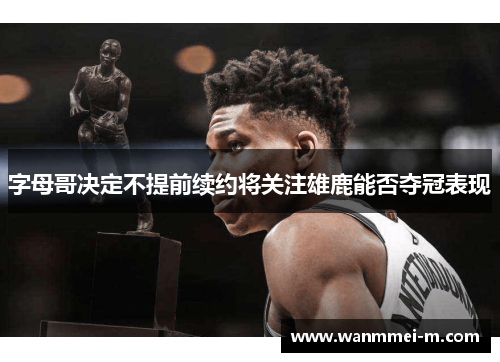 字母哥决定不提前续约将关注雄鹿能否夺冠表现