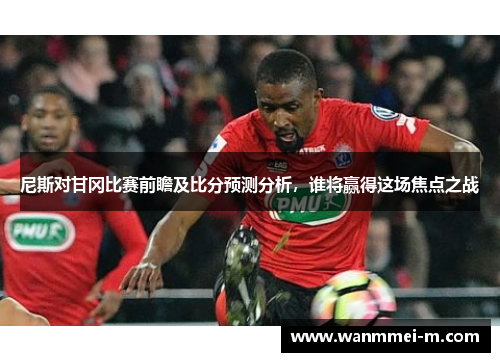 尼斯对甘冈比赛前瞻及比分预测分析，谁将赢得这场焦点之战
