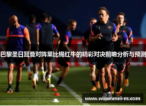 巴黎圣日耳曼对阵莱比锡红牛的精彩对决前瞻分析与预测