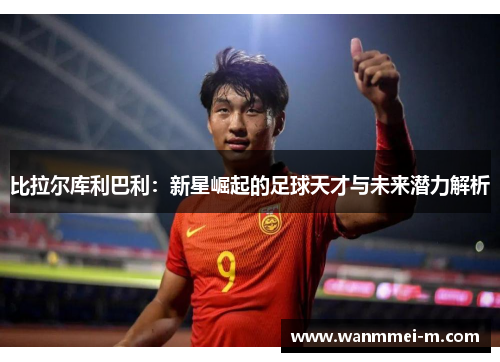 比拉尔库利巴利：新星崛起的足球天才与未来潜力解析