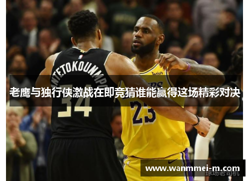 老鹰与独行侠激战在即竞猜谁能赢得这场精彩对决