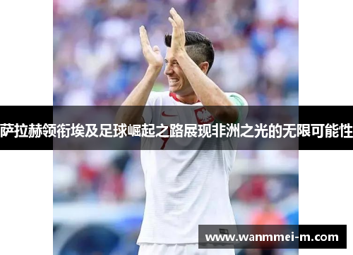 萨拉赫领衔埃及足球崛起之路展现非洲之光的无限可能性