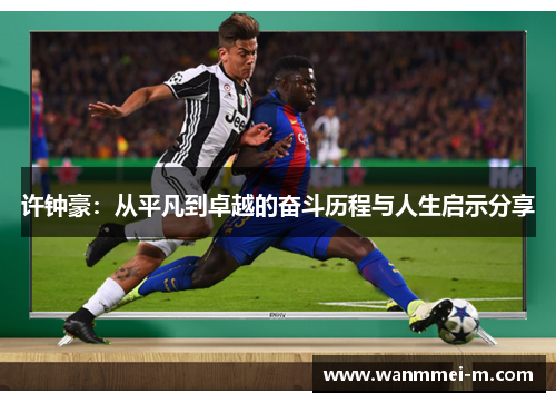 许钟豪：从平凡到卓越的奋斗历程与人生启示分享