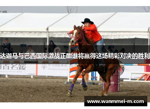 达迦马与巴西国际激战正酣谁将赢得这场精彩对决的胜利
