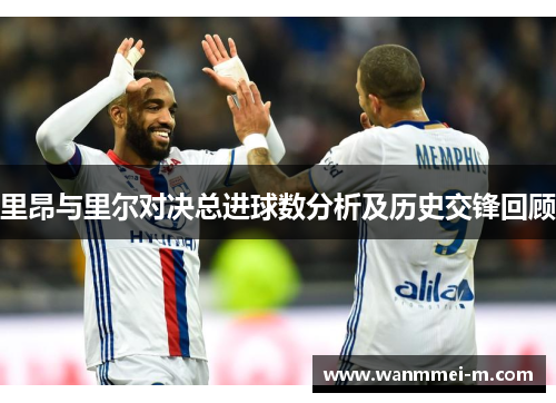里昂与里尔对决总进球数分析及历史交锋回顾