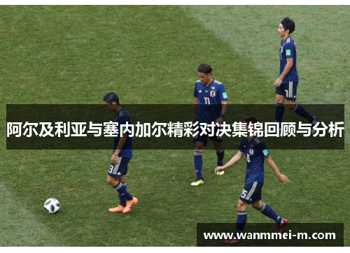 阿尔及利亚与塞内加尔精彩对决集锦回顾与分析