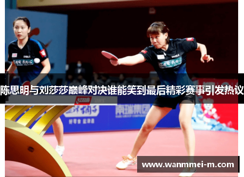陈思明与刘莎莎巅峰对决谁能笑到最后精彩赛事引发热议