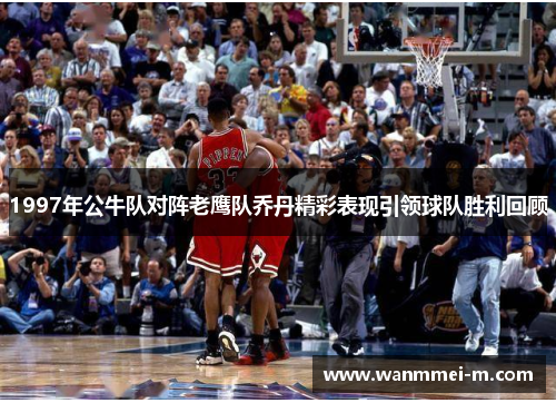 1997年公牛队对阵老鹰队乔丹精彩表现引领球队胜利回顾